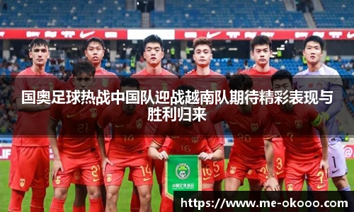 国奥足球热战中国队迎战越南队期待精彩表现与胜利归来