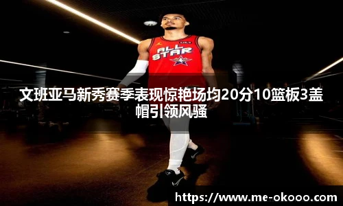 文班亚马新秀赛季表现惊艳场均20分10篮板3盖帽引领风骚