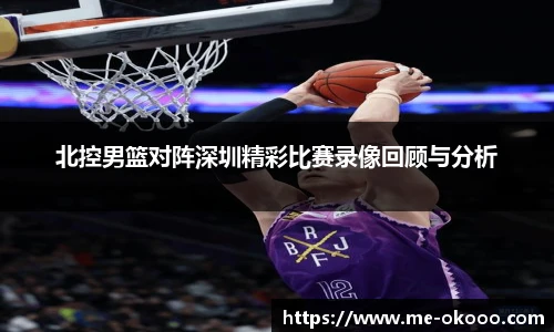 北控男篮对阵深圳精彩比赛录像回顾与分析
