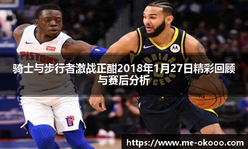 骑士与步行者激战正酣2018年1月27日精彩回顾与赛后分析