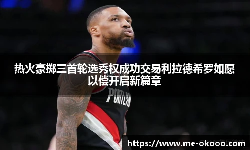 热火豪掷三首轮选秀权成功交易利拉德希罗如愿以偿开启新篇章